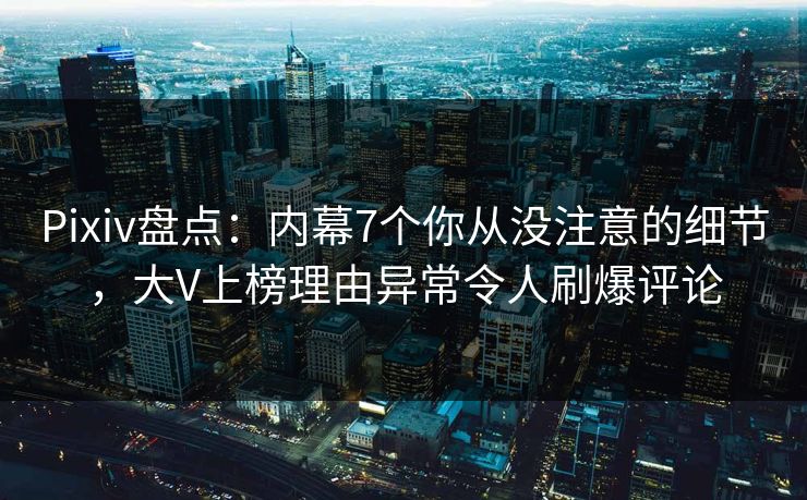 Pixiv盘点：内幕7个你从没注意的细节，大V上榜理由异常令人刷爆评论