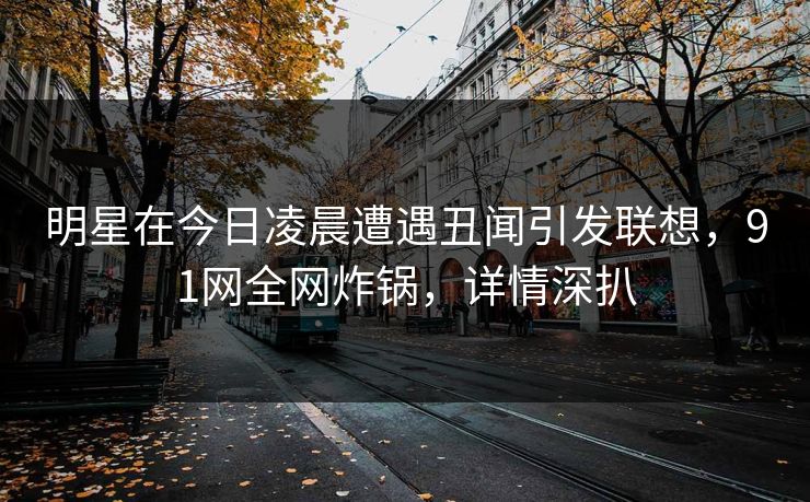 明星在今日凌晨遭遇丑闻引发联想，91网全网炸锅，详情深扒