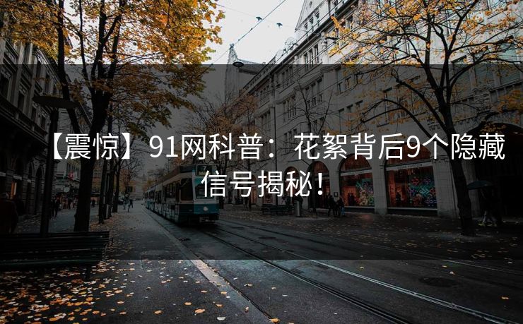 【震惊】91网科普：花絮背后9个隐藏信号揭秘！
