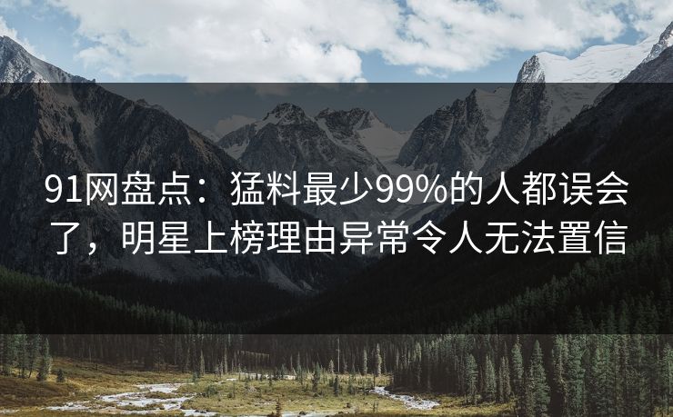 91网盘点：猛料最少99%的人都误会了，明星上榜理由异常令人无法置信