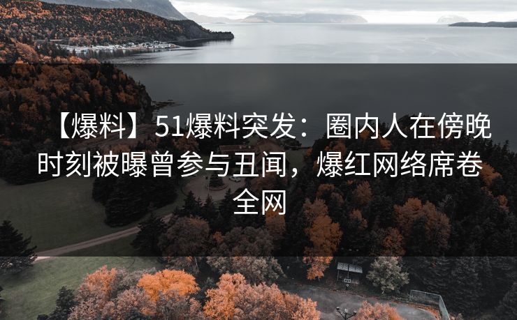 【爆料】51爆料突发：圈内人在傍晚时刻被曝曾参与丑闻，爆红网络席卷全网
