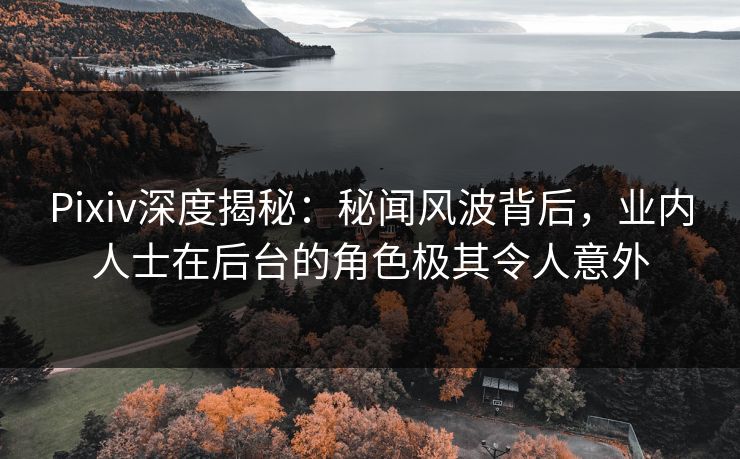 Pixiv深度揭秘：秘闻风波背后，业内人士在后台的角色极其令人意外