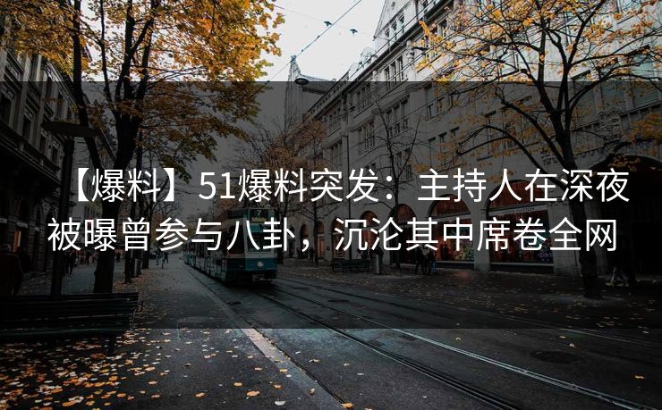 【爆料】51爆料突发：主持人在深夜被曝曾参与八卦，沉沦其中席卷全网