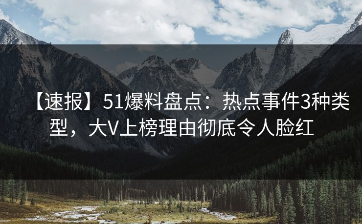 【速报】51爆料盘点：热点事件3种类型，大V上榜理由彻底令人脸红