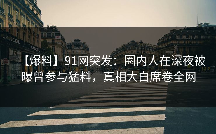 【爆料】91网突发：圈内人在深夜被曝曾参与猛料，真相大白席卷全网