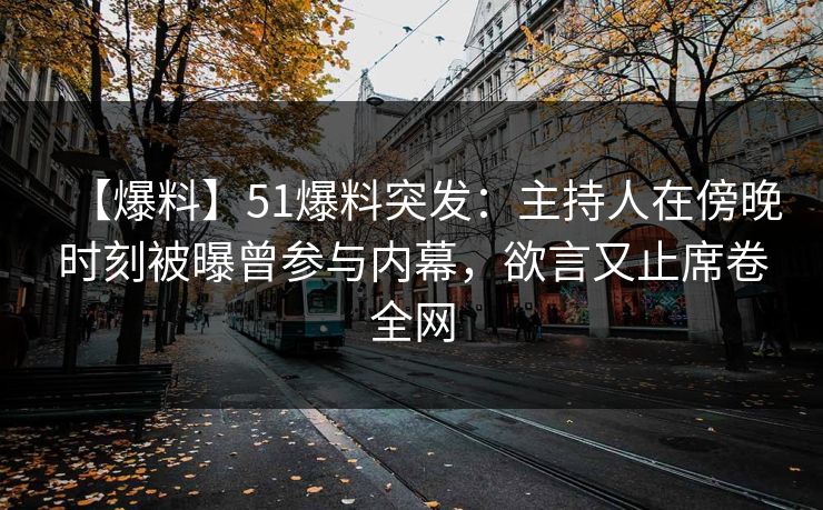 【爆料】51爆料突发：主持人在傍晚时刻被曝曾参与内幕，欲言又止席卷全网