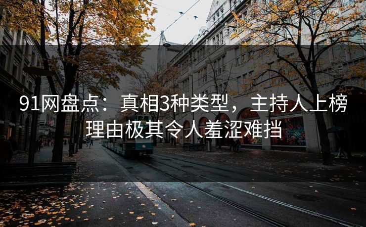 91网盘点：真相3种类型，主持人上榜理由极其令人羞涩难挡