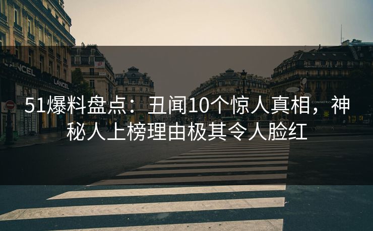 51爆料盘点：丑闻10个惊人真相，神秘人上榜理由极其令人脸红