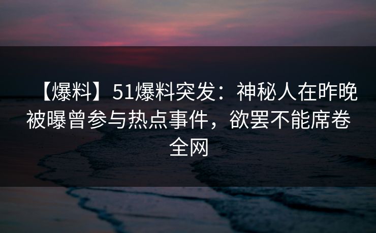 【爆料】51爆料突发：神秘人在昨晚被曝曾参与热点事件，欲罢不能席卷全网