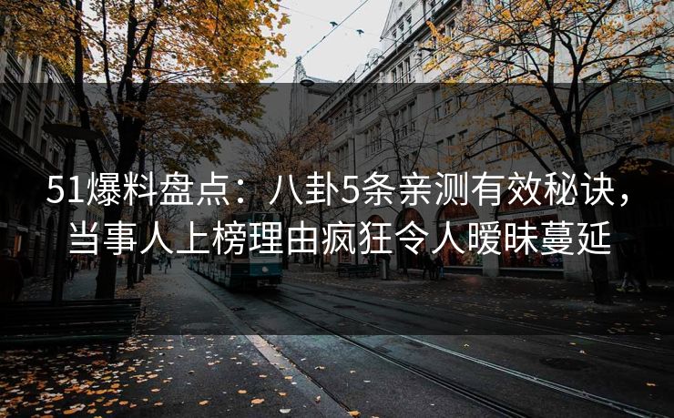 51爆料盘点：八卦5条亲测有效秘诀，当事人上榜理由疯狂令人暧昧蔓延