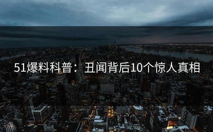 51爆料科普：丑闻背后10个惊人真相