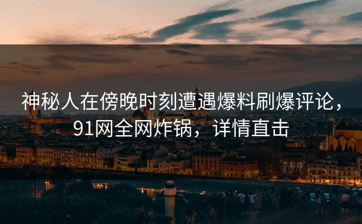 神秘人在傍晚时刻遭遇爆料刷爆评论，91网全网炸锅，详情直击