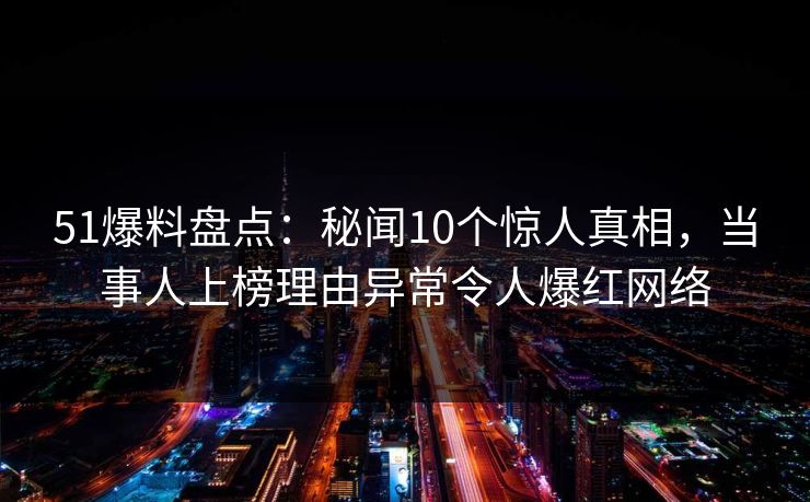 51爆料盘点：秘闻10个惊人真相，当事人上榜理由异常令人爆红网络