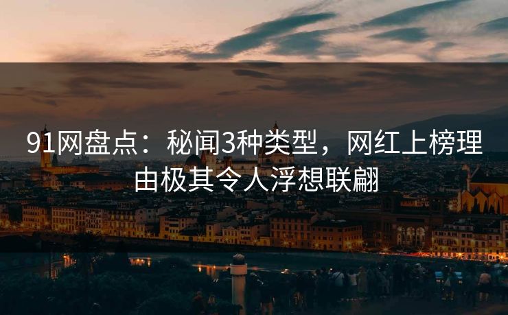 91网盘点：秘闻3种类型，网红上榜理由极其令人浮想联翩