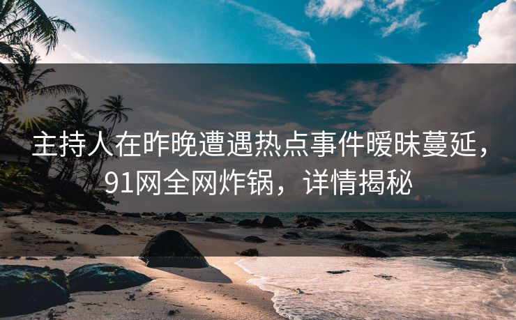 主持人在昨晚遭遇热点事件暧昧蔓延，91网全网炸锅，详情揭秘