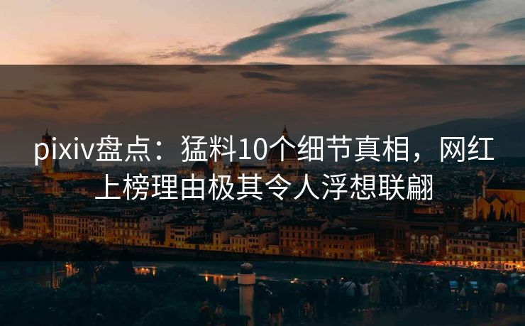 pixiv盘点：猛料10个细节真相，网红上榜理由极其令人浮想联翩