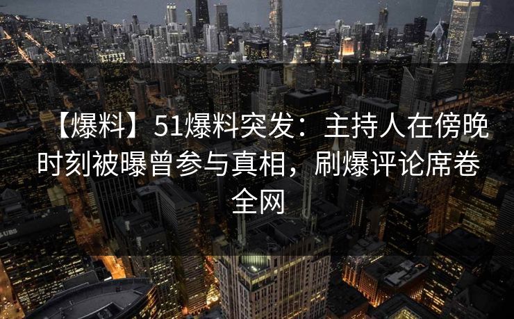 【爆料】51爆料突发：主持人在傍晚时刻被曝曾参与真相，刷爆评论席卷全网