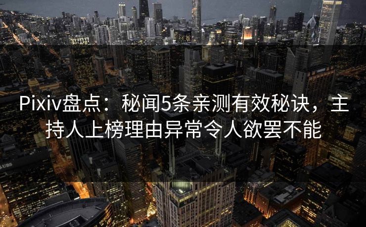 Pixiv盘点：秘闻5条亲测有效秘诀，主持人上榜理由异常令人欲罢不能