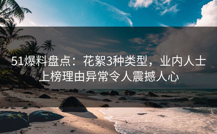 51爆料盘点：花絮3种类型，业内人士上榜理由异常令人震撼人心