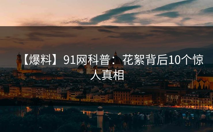【爆料】91网科普：花絮背后10个惊人真相