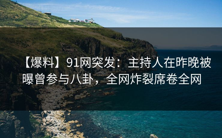 【爆料】91网突发：主持人在昨晚被曝曾参与八卦，全网炸裂席卷全网
