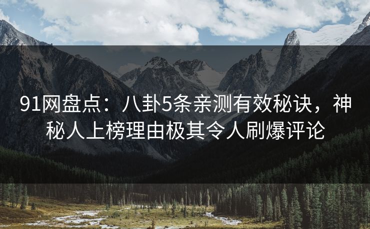91网盘点：八卦5条亲测有效秘诀，神秘人上榜理由极其令人刷爆评论