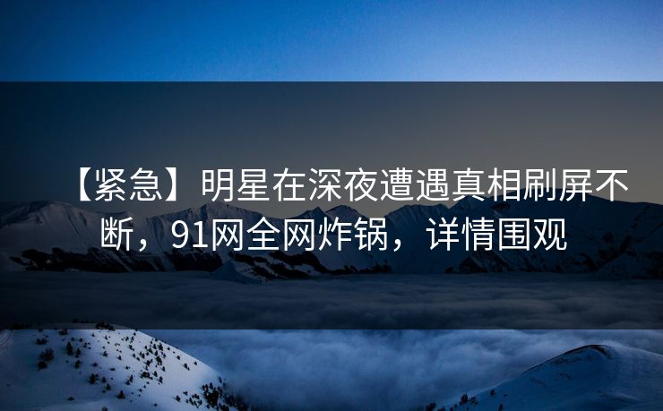 【紧急】明星在深夜遭遇真相刷屏不断，91网全网炸锅，详情围观