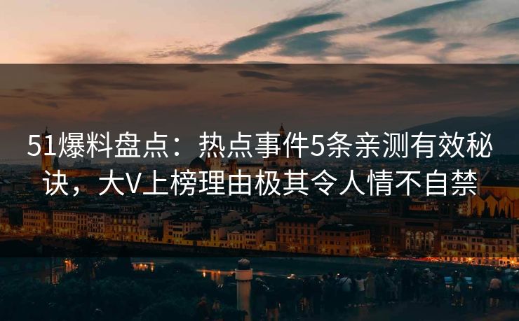 51爆料盘点：热点事件5条亲测有效秘诀，大V上榜理由极其令人情不自禁