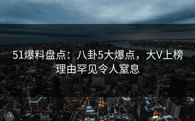 51爆料盘点：八卦5大爆点，大V上榜理由罕见令人窒息