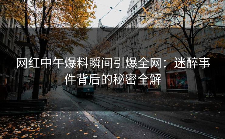 网红中午爆料瞬间引爆全网：迷醉事件背后的秘密全解