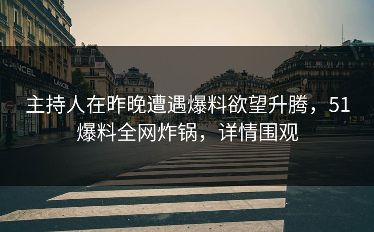 主持人在昨晚遭遇爆料欲望升腾，51爆料全网炸锅，详情围观