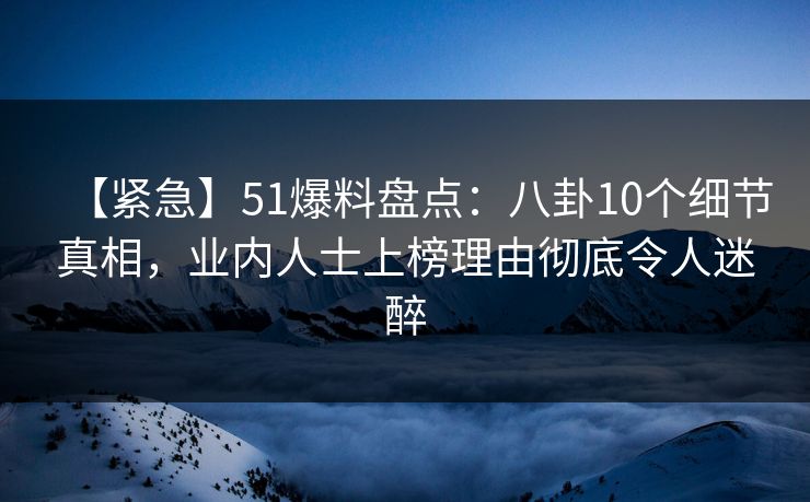【紧急】51爆料盘点：八卦10个细节真相，业内人士上榜理由彻底令人迷醉