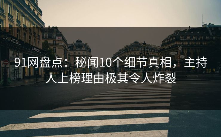 91网盘点：秘闻10个细节真相，主持人上榜理由极其令人炸裂