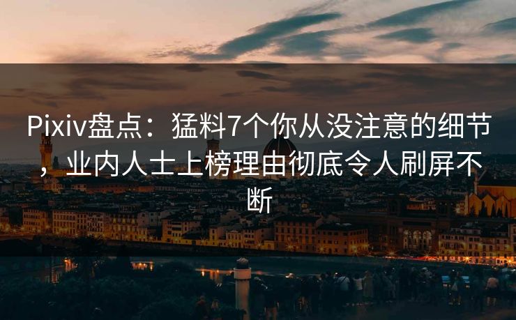 Pixiv盘点：猛料7个你从没注意的细节，业内人士上榜理由彻底令人刷屏不断