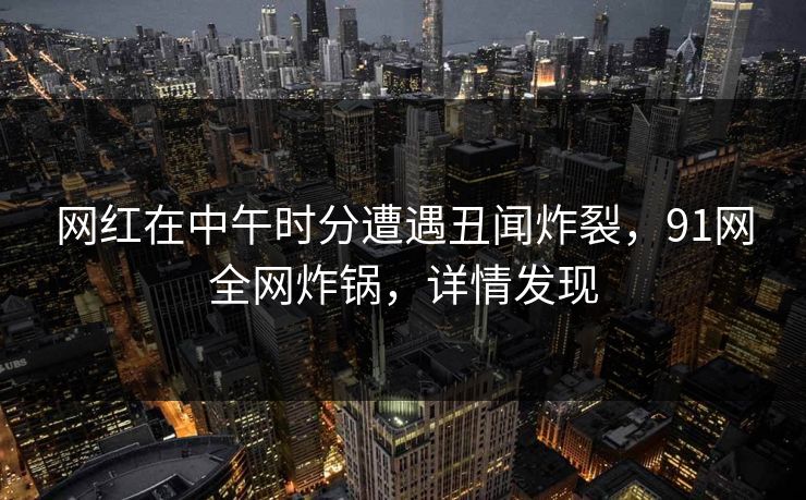 网红在中午时分遭遇丑闻炸裂，91网全网炸锅，详情发现
