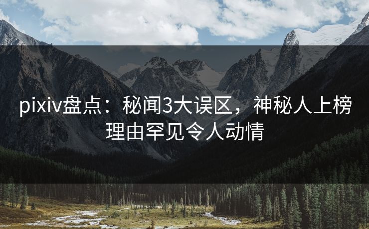 pixiv盘点：秘闻3大误区，神秘人上榜理由罕见令人动情