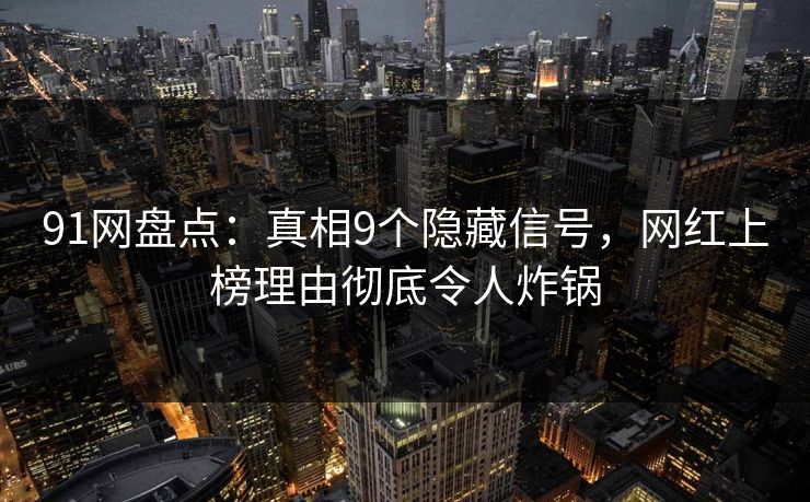 91网盘点：真相9个隐藏信号，网红上榜理由彻底令人炸锅