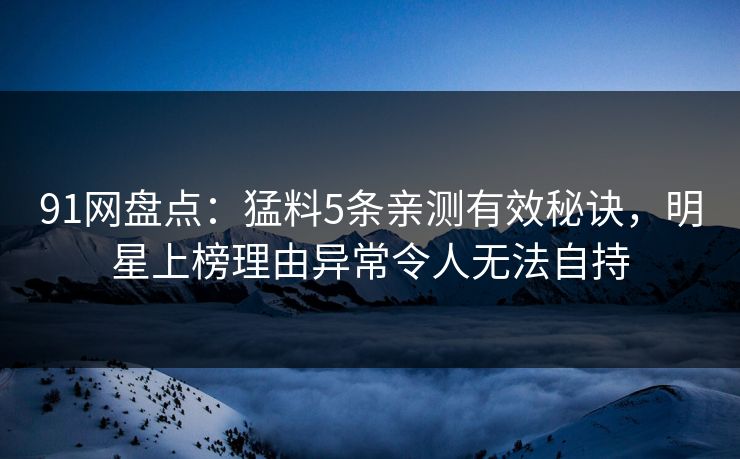 91网盘点：猛料5条亲测有效秘诀，明星上榜理由异常令人无法自持