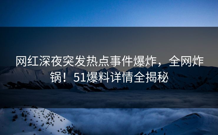 网红深夜突发热点事件爆炸，全网炸锅！51爆料详情全揭秘