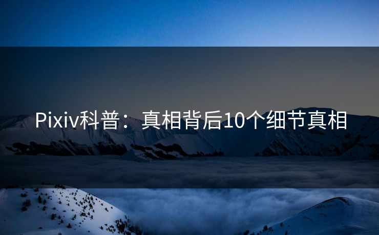 Pixiv科普：真相背后10个细节真相