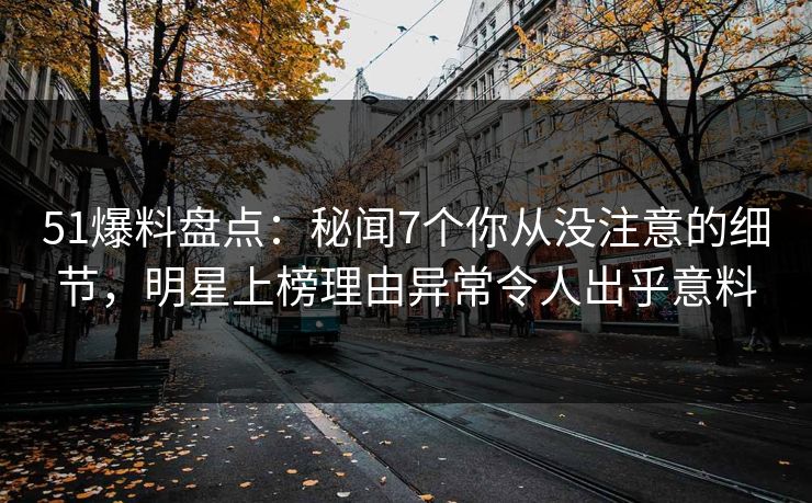 51爆料盘点：秘闻7个你从没注意的细节，明星上榜理由异常令人出乎意料