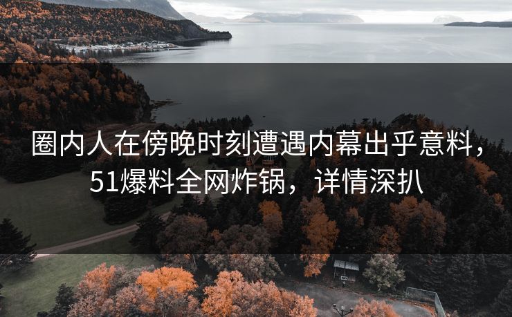 圈内人在傍晚时刻遭遇内幕出乎意料，51爆料全网炸锅，详情深扒