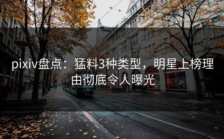 pixiv盘点：猛料3种类型，明星上榜理由彻底令人曝光