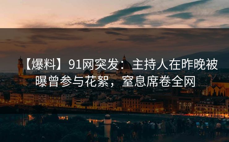 【爆料】91网突发：主持人在昨晚被曝曾参与花絮，窒息席卷全网