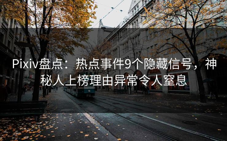 Pixiv盘点：热点事件9个隐藏信号，神秘人上榜理由异常令人窒息