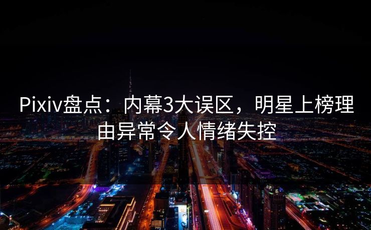 Pixiv盘点：内幕3大误区，明星上榜理由异常令人情绪失控