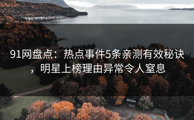 91网盘点：热点事件5条亲测有效秘诀，明星上榜理由异常令人窒息