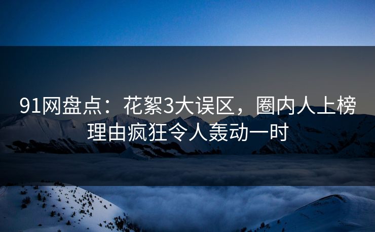 91网盘点：花絮3大误区，圈内人上榜理由疯狂令人轰动一时