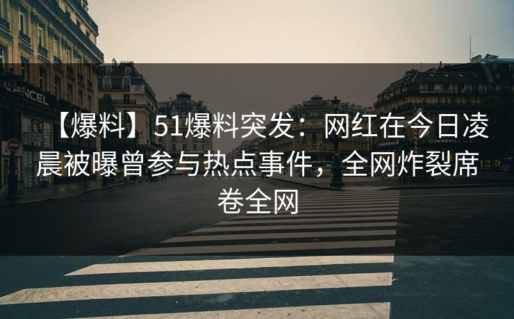 【爆料】51爆料突发：网红在今日凌晨被曝曾参与热点事件，全网炸裂席卷全网