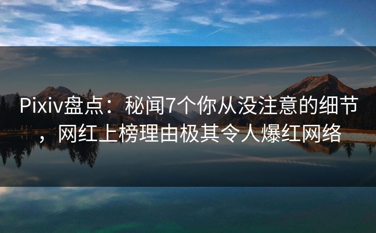 Pixiv盘点：秘闻7个你从没注意的细节，网红上榜理由极其令人爆红网络